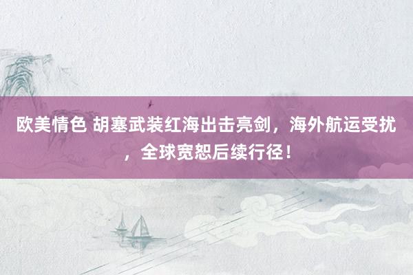 欧美情色 胡塞武装红海出击亮剑，海外航运受扰，全球宽恕后续行径！