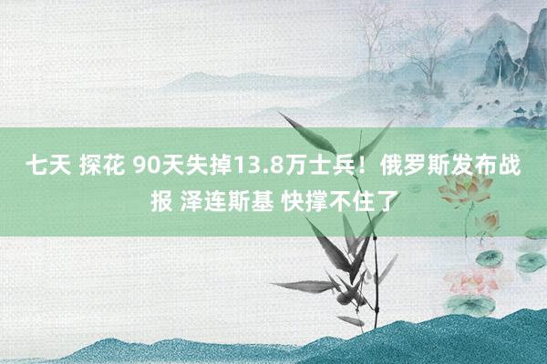 七天 探花 90天失掉13.8万士兵！俄罗斯发布战报 泽连斯基 快撑不住了