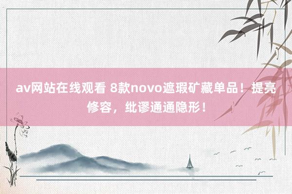 av网站在线观看 8款novo遮瑕矿藏单品！提亮修容，纰谬通通隐形！
