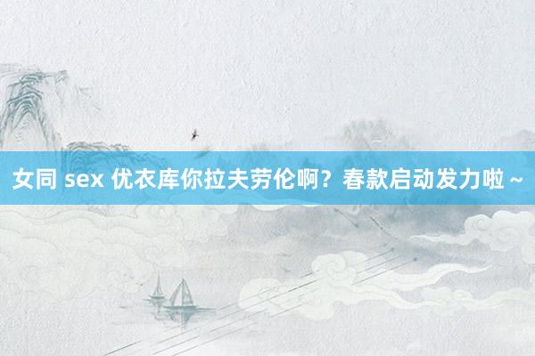 女同 sex 优衣库你拉夫劳伦啊？春款启动发力啦～