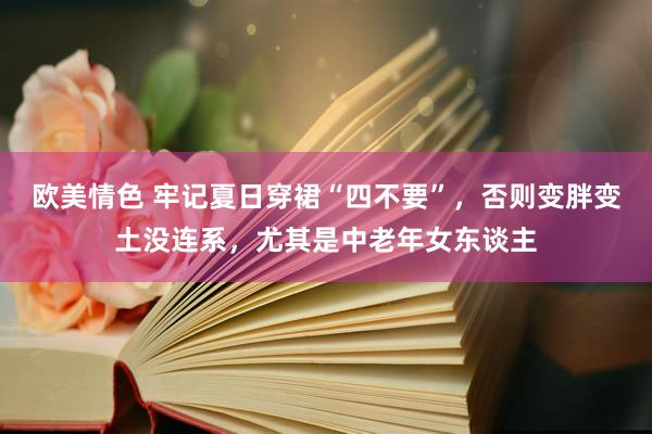 欧美情色 牢记夏日穿裙“四不要”，否则变胖变土没连系，尤其是中老年女东谈主