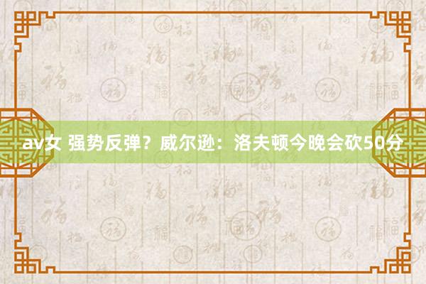 av女 强势反弹？威尔逊：洛夫顿今晚会砍50分