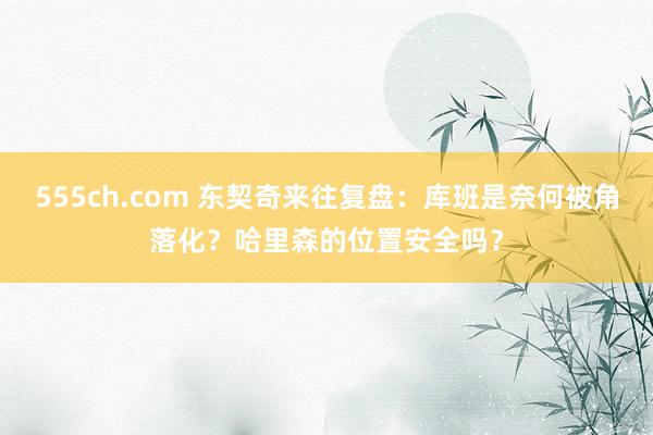 555ch.com 东契奇来往复盘：库班是奈何被角落化？哈里森的位置安全吗？