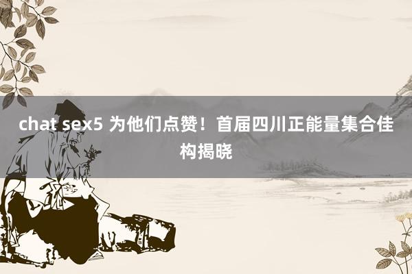 chat sex5 为他们点赞！首届四川正能量集合佳构揭晓