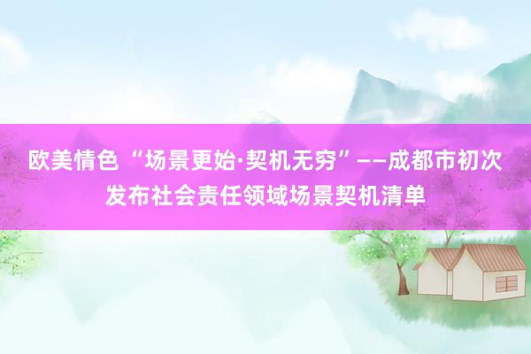 欧美情色 “场景更始·契机无穷”——成都市初次发布社会责任领域场景契机清单