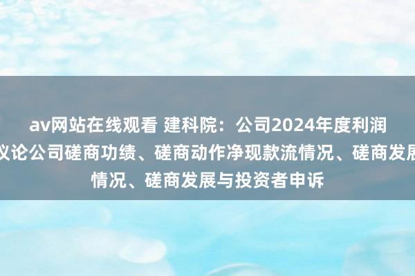 av网站在线观看 建科院：公司2024年度利润分拨预案详细议论公司磋商功绩、磋商动作净现款流情况、磋商发展与投资者申诉