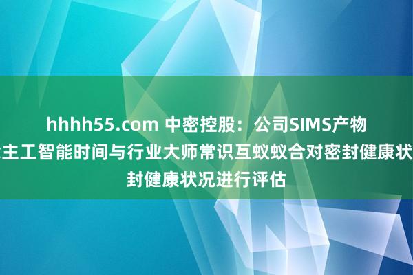 hhhh55.com 中密控股：公司SIMS产物是将东说念主工智能时间与行业大师常识互蚁蚁合对密封健康状况进行评估