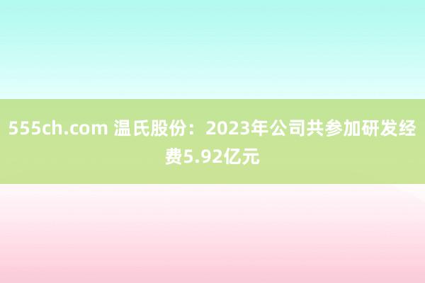555ch.com 温氏股份：2023年公司共参加研发经费5.92亿元