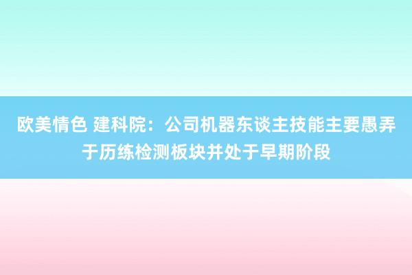 欧美情色 建科院：公司机器东谈主技能主要愚弄于历练检测板块并处于早期阶段