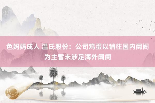 色妈妈成人 温氏股份：公司鸡蛋以销往国内阛阓为主暂未涉足海外阛阓