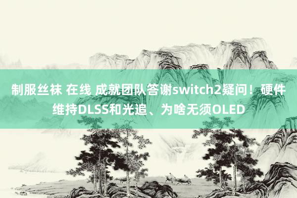 制服丝袜 在线 成就团队答谢switch2疑问！硬件维持DLSS和光追、为啥无须OLED