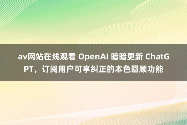 av网站在线观看 OpenAI 暗暗更新 ChatGPT，订阅用户可享纠正的本色回顾功能