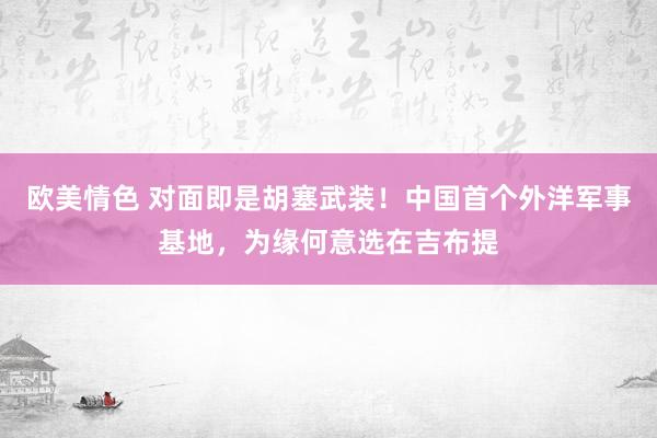 欧美情色 对面即是胡塞武装！中国首个外洋军事基地，为缘何意选在吉布提