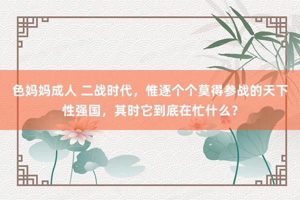 色妈妈成人 二战时代，惟逐个个莫得参战的天下性强国，其时它到底在忙什么？