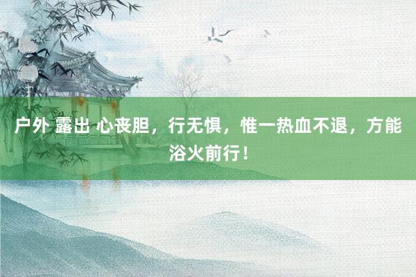 户外 露出 心丧胆，行无惧，惟一热血不退，方能浴火前行！