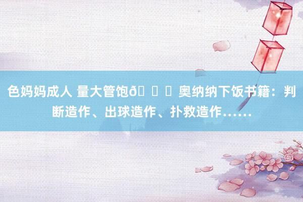 色妈妈成人 量大管饱😅奥纳纳下饭书籍：判断造作、出球造作、扑救造作……