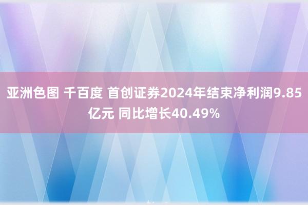 亚洲色图 千百度 首创证券2024年结束净利润9.85亿元 同比增长40.49%