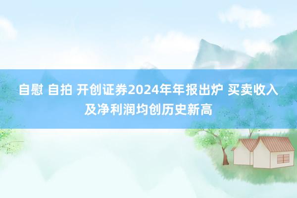 自慰 自拍 开创证券2024年年报出炉 买卖收入及净利润均创历史新高