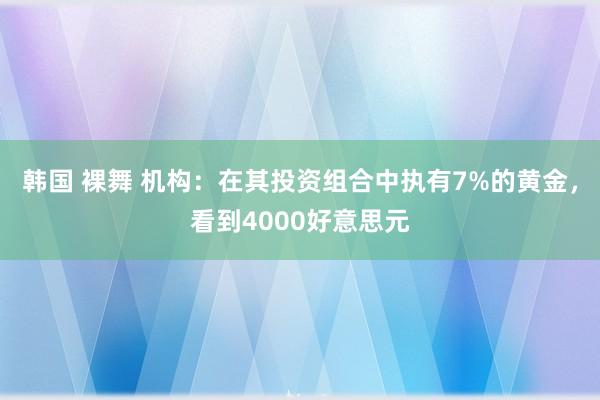 韩国 裸舞 机构：在其投资组合中执有7%的黄金，看到4000好意思元