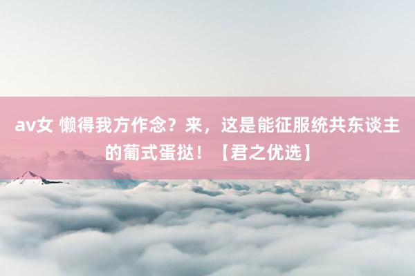 av女 懒得我方作念？来，这是能征服统共东谈主的葡式蛋挞！【君之优选】