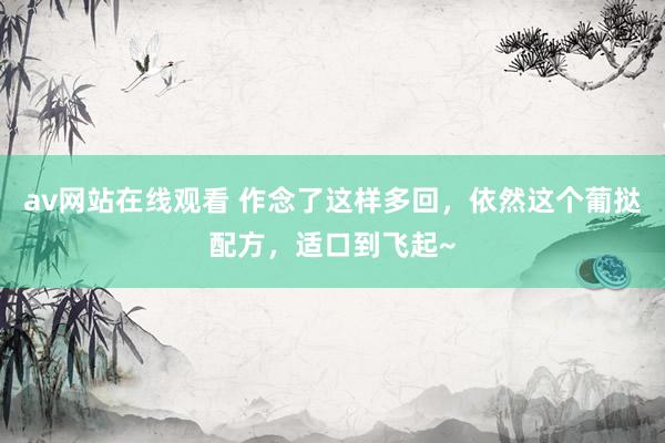 av网站在线观看 作念了这样多回，依然这个葡挞配方，适口到飞起~