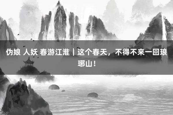 伪娘 人妖 春游江淮｜这个春天，不得不来一回琅琊山！