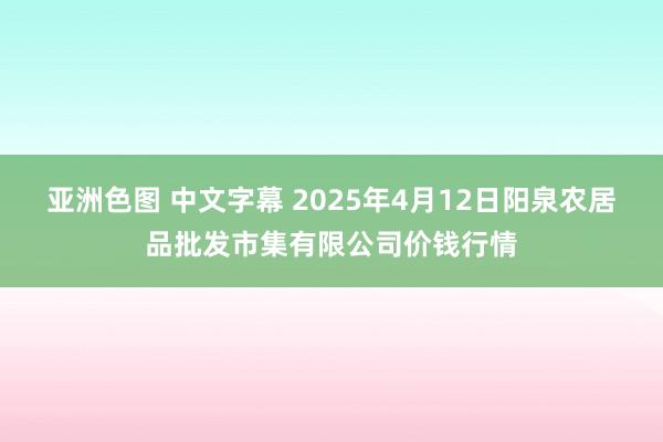 亚洲色图 中文字幕 2025年4月12日阳泉农居品批发市集有限公司价钱行情