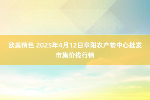欧美情色 2025年4月12日阜阳农产物中心批发市集价钱行情