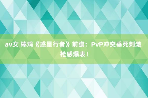 av女 棒鸡《惑星行者》前瞻：PvP冲突垂死刺激 枪感爆表！