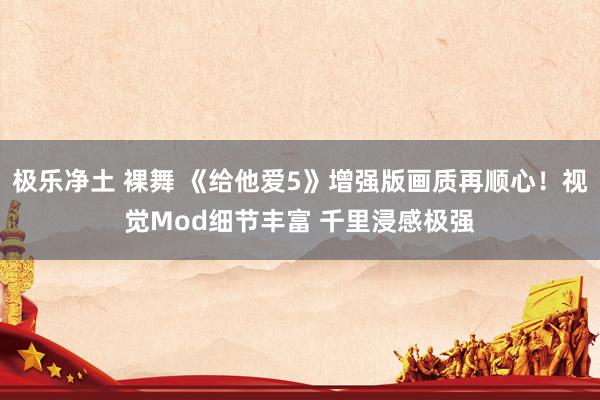 极乐净土 裸舞 《给他爱5》增强版画质再顺心！视觉Mod细节丰富 千里浸感极强