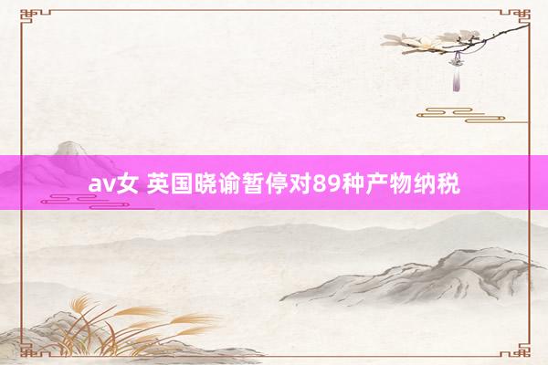 av女 英国晓谕暂停对89种产物纳税