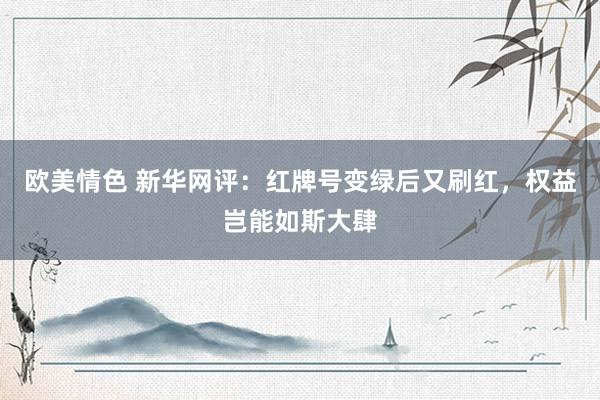 欧美情色 新华网评：红牌号变绿后又刷红，权益岂能如斯大肆