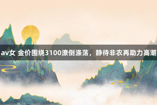 av女 金价围绕3100潦倒涤荡，静待非农再助力高潮