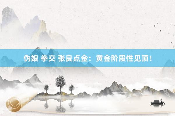 伪娘 拳交 张良点金：黄金阶段性见顶！