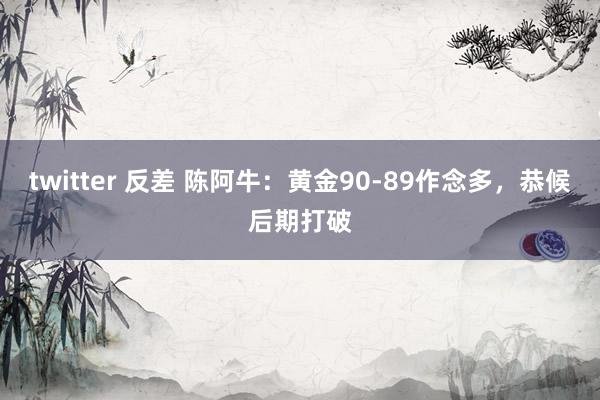 twitter 反差 陈阿牛：黄金90-89作念多，恭候后期打破
