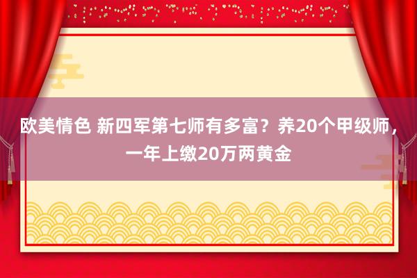 欧美情色 新四军第七师有多富？养20个甲级师，一年上缴20万两黄金