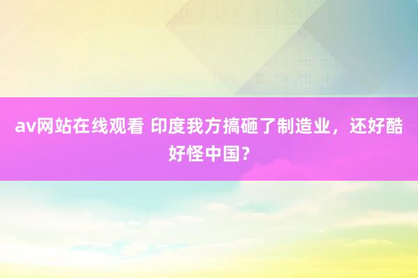 av网站在线观看 印度我方搞砸了制造业，还好酷好怪中国？