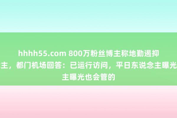 hhhh55.com 800万粉丝博主称地勤遏抑老东说念主，都门机场回答：已运行访问，平日东说念主曝光也会管的