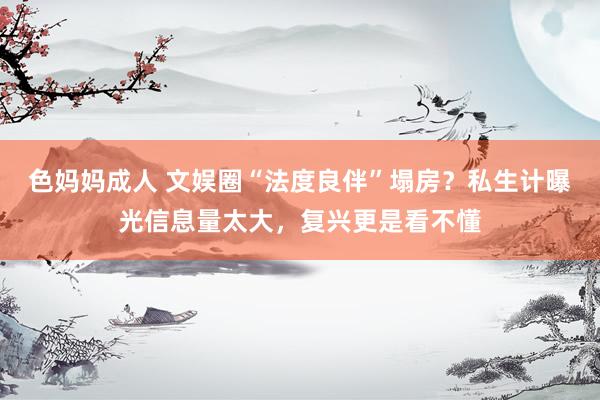 色妈妈成人 文娱圈“法度良伴”塌房？私生计曝光信息量太大，复兴更是看不懂