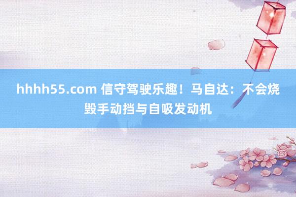 hhhh55.com 信守驾驶乐趣！马自达：不会烧毁手动挡与自吸发动机