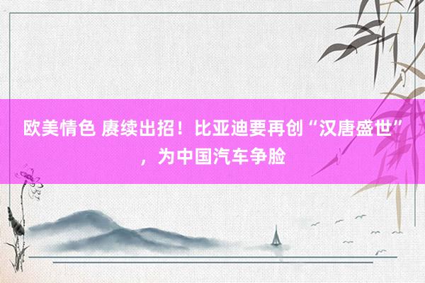欧美情色 赓续出招！比亚迪要再创“汉唐盛世”，为中国汽车争脸