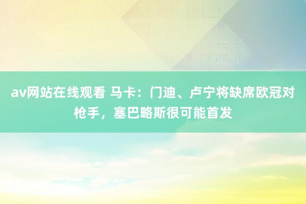 av网站在线观看 马卡：门迪、卢宁将缺席欧冠对枪手，塞巴略斯很可能首发