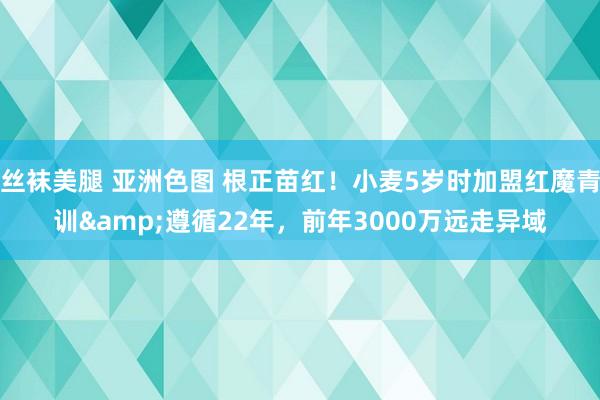 丝袜美腿 亚洲色图 根正苗红！小麦5岁时加盟红魔青训&遵循22年，前年3000万远走异域