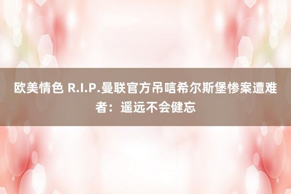 欧美情色 R.I.P.曼联官方吊唁希尔斯堡惨案遭难者：遥远不会健忘