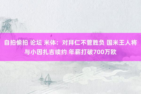 自拍偷拍 论坛 米体：对拜仁不管胜负 国米王人将与小因扎吉续约 年薪打破700万欧
