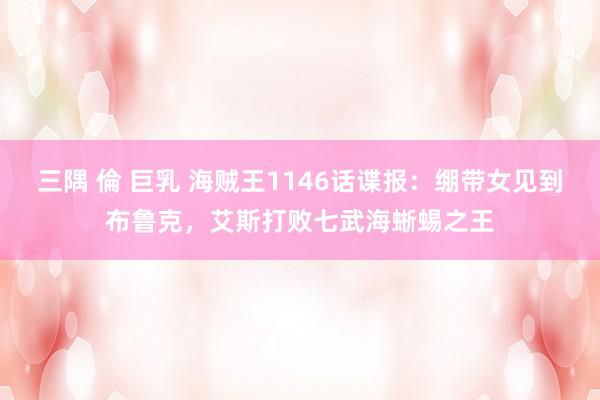 三隅 倫 巨乳 海贼王1146话谍报：绷带女见到布鲁克，艾斯打败七武海蜥蜴之王