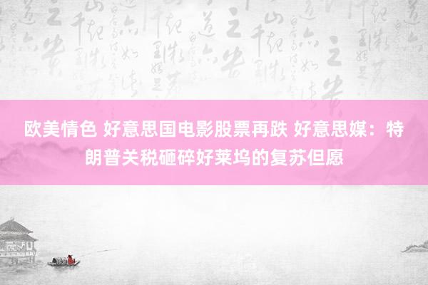 欧美情色 好意思国电影股票再跌 好意思媒：特朗普关税砸碎好莱坞的复苏但愿