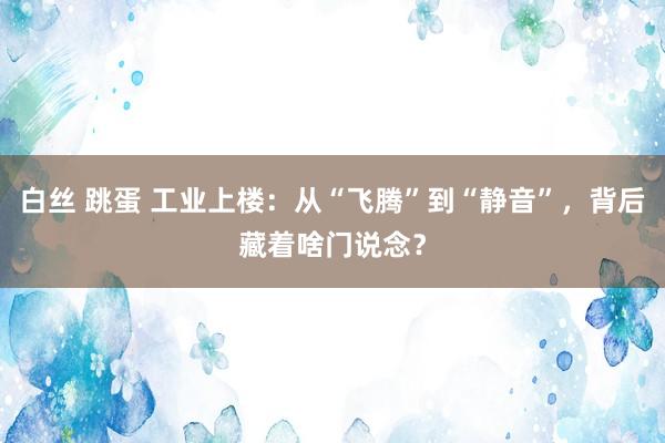 白丝 跳蛋 工业上楼：从“飞腾”到“静音”，背后藏着啥门说念？