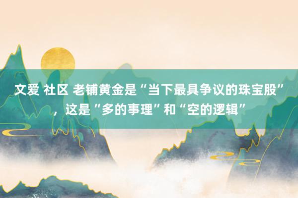 文爱 社区 老铺黄金是“当下最具争议的珠宝股”，这是“多的事理”和“空的逻辑”