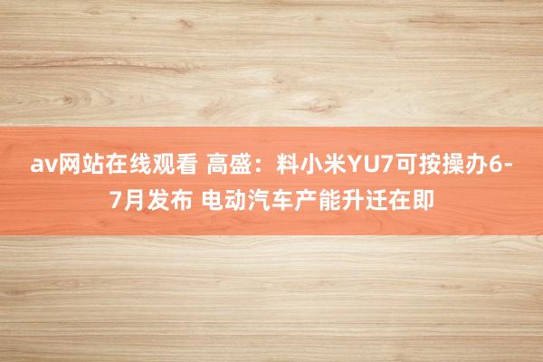 av网站在线观看 高盛：料小米YU7可按操办6-7月发布 电动汽车产能升迁在即